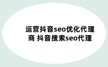 运营抖音seo优化代理商 抖音搜索seo代理